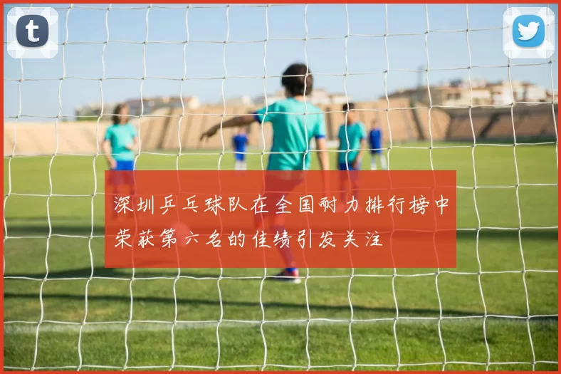 深圳乒乓球队在全国耐力排行榜中荣获第六名的佳绩引发关注
