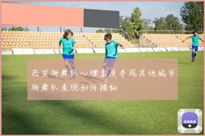 西安街舞队心理素质夺冠其他城市街舞队表现如何揭秘