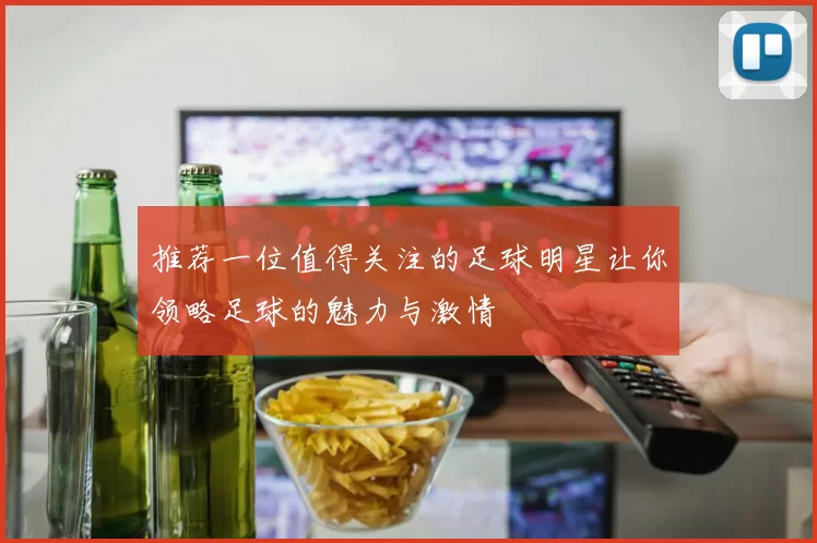 推荐一位值得关注的足球明星让你领略足球的魅力与激情