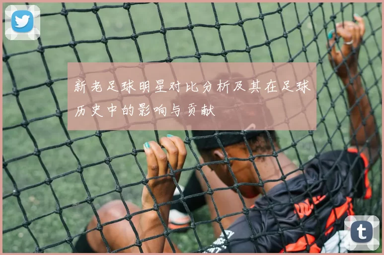 新老足球明星对比分析及其在足球历史中的影响与贡献