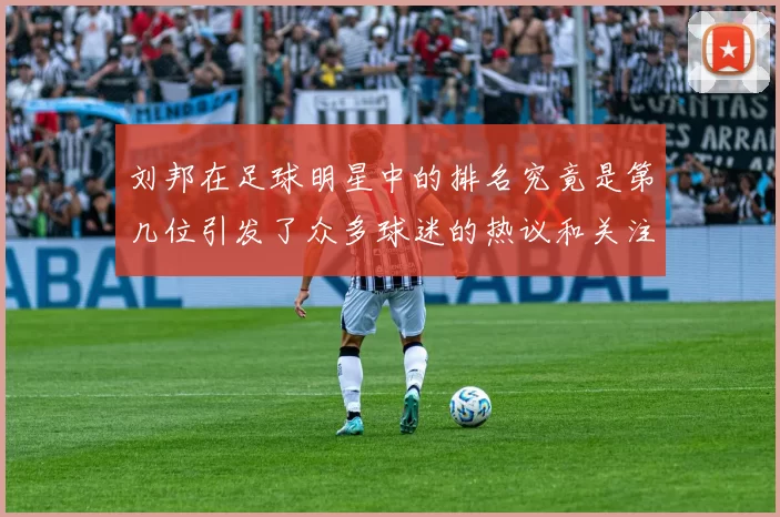 刘邦在足球明星中的排名究竟是第几位引发了众多球迷的热议和关注