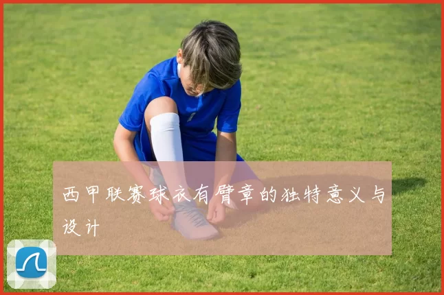 西甲联赛球衣有臂章的独特意义与设计