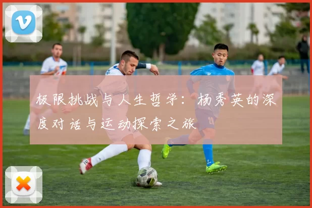 极限挑战与人生哲学：杨秀英的深度对话与运动探索之旅