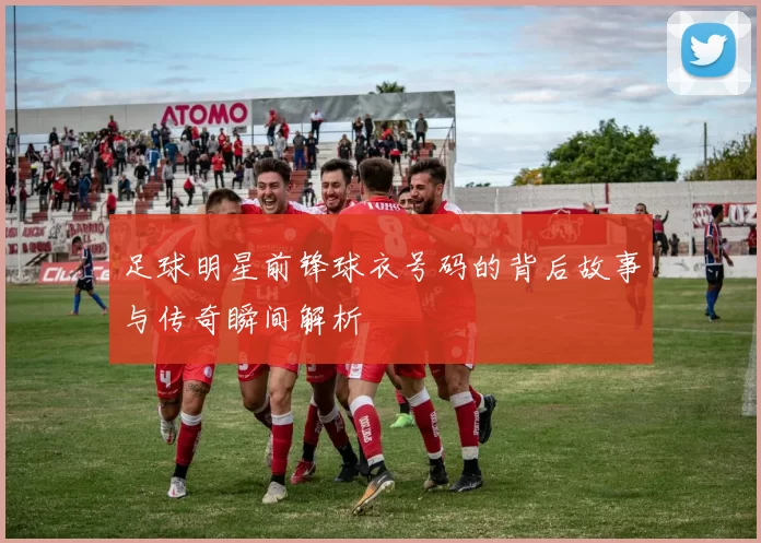 足球明星前锋球衣号码的背后故事与传奇瞬间解析