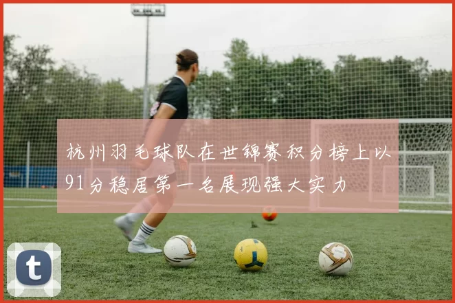 杭州羽毛球队在世锦赛积分榜上以91分稳居第一名展现强大实力