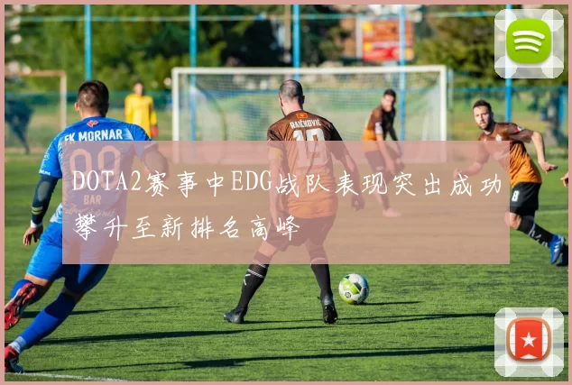DOTA2赛事中EDG战队表现突出成功攀升至新排名高峰