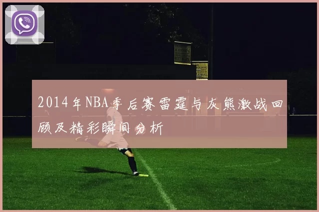 2014年NBA季后赛雷霆与灰熊激战回顾及精彩瞬间分析