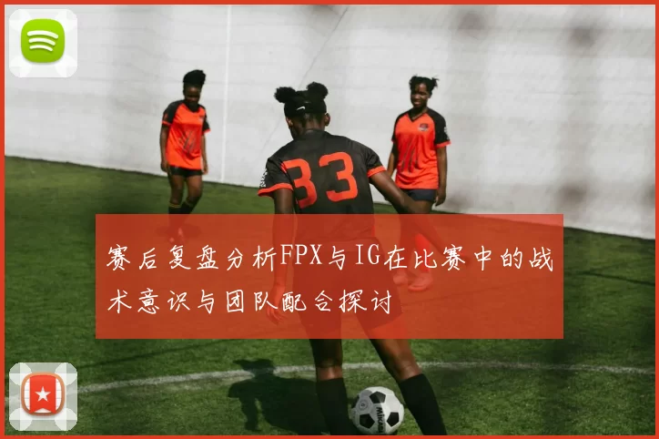 赛后复盘分析FPX与IG在比赛中的战术意识与团队配合探讨