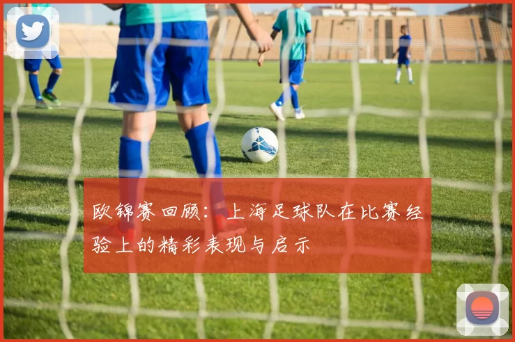 欧锦赛回顾：上海足球队在比赛经验上的精彩表现与启示