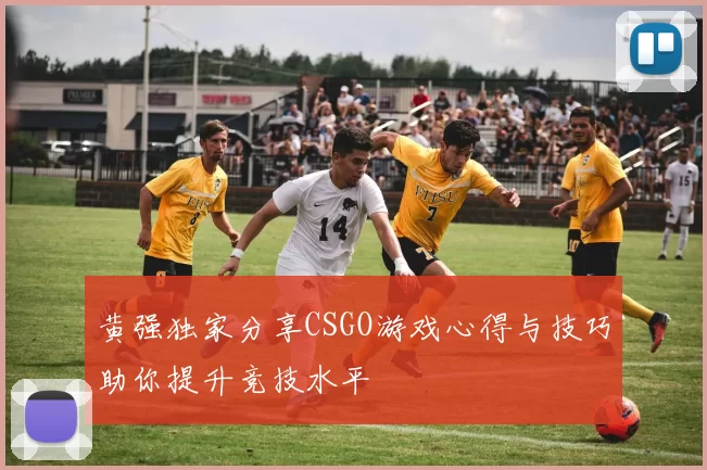 黄强独家分享CSGO游戏心得与技巧助你提升竞技水平