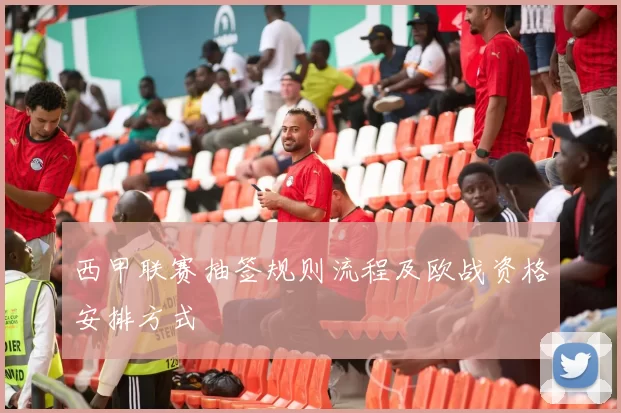 西甲联赛抽签规则流程及欧战资格安排方式