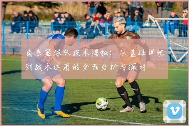南京篮球队技术揭秘：从基础训练到战术运用的全面分析与探讨