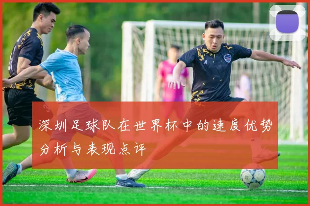 深圳足球队在世界杯中的速度优势分析与表现点评