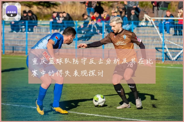 重庆篮球队防守反击分析及其在比赛中的得失表现探讨