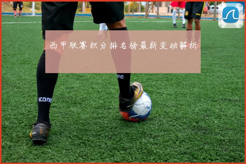 西甲联赛积分排名榜最新变动解析