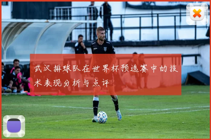 武汉排球队在世界杯预选赛中的技术表现分析与点评
