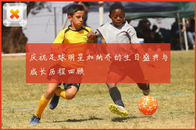 庆祝足球明星加纳乔的生日盛典与成长历程回顾